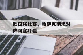 今年会-欧国联比赛，哈萨克斯坦对阵阿塞拜疆的简单介绍