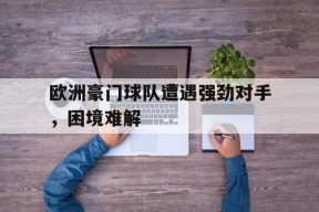 今年会网站-欧洲豪门球队遭遇强劲对手，困境难解