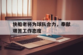 今年会网站-快船老将为球队合力，奉献艰苦工作态度的简单介绍