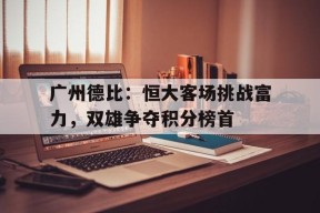 今年会网页版入口-广州德比：恒大客场挑战富力，双雄争夺积分榜首的简单介绍