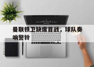 今年会网页版入口-包含曼联铁卫缺席首战，球队奏响警铃的词条