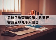 今年会平台-世界杯赛事足球的顶级赛事受到人们的瞩目和喜爱