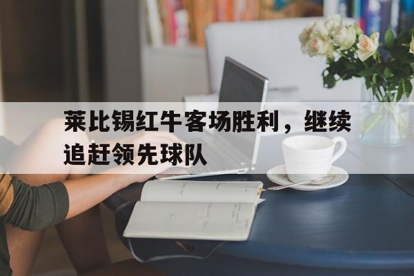 莱比锡红牛客场胜利,继续追赶领先球队的简单介绍 莱比锡红牛客场胜利,继续追赶领先球队的简单介绍