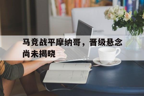 马竞战平摩纳哥，晋级悬念尚未揭晓的简单介绍