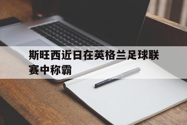 斯旺西近日在英格兰足球联赛中称霸 斯旺西近日在英格兰足球联赛中称霸