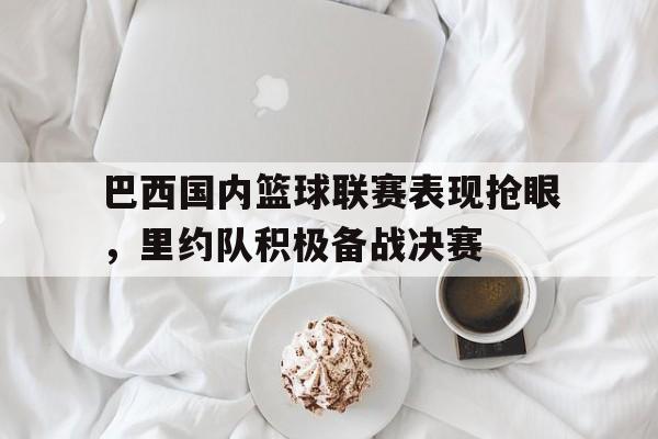 关于巴西国内篮球联赛表现抢眼，里约队积极备战决赛的信息