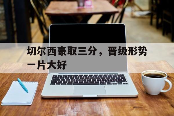 切尔西豪取三分，晋级形势一片大好的简单介绍
